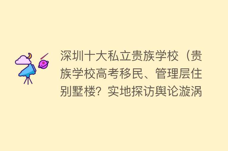 深圳十大私立贵族学校（贵族学校高考移民、管理层住别墅楼？实地探访舆论漩涡中的深圳富源学校） 