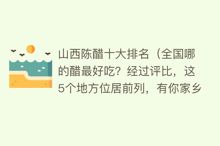 山西陈醋十大排名（全国哪的醋最好吃？经过评比，这5个地方位居前列，有你家乡吗？） 