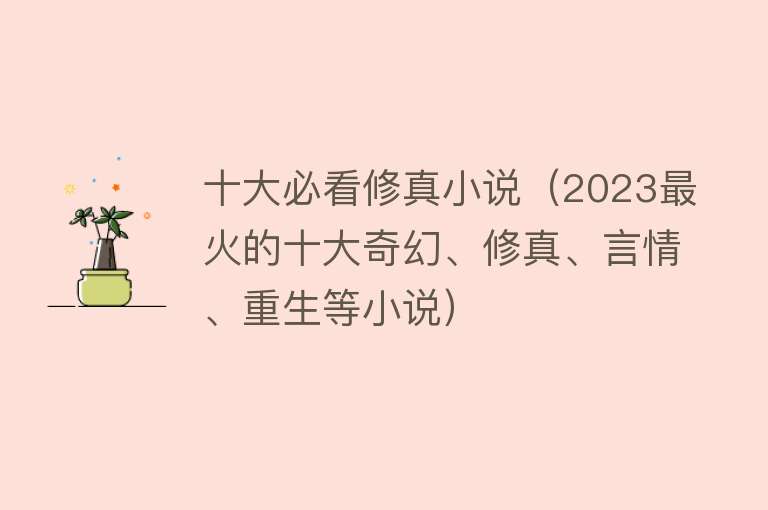 十大必看修真小说（2023最火的十大奇幻、修真、言情、重生等小说） 