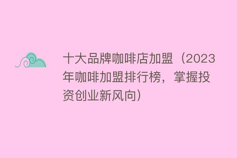 十大品牌咖啡店加盟（2023年咖啡加盟排行榜，掌握投资创业新风向）