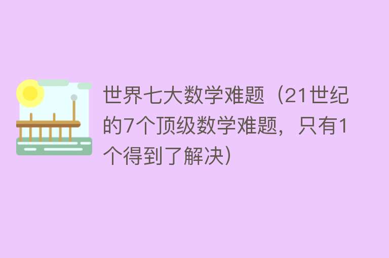 世界七大数学难题（21世纪的7个顶级数学难题，只有1个得到了解决） 