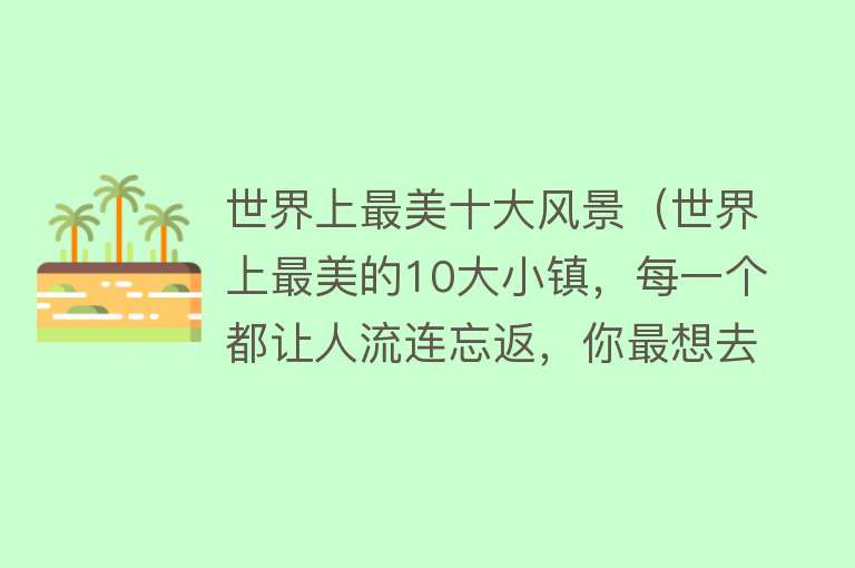 世界上最美十大风景（世界上最美的10大小镇，每一个都让人流连忘返，你最想去哪一个）