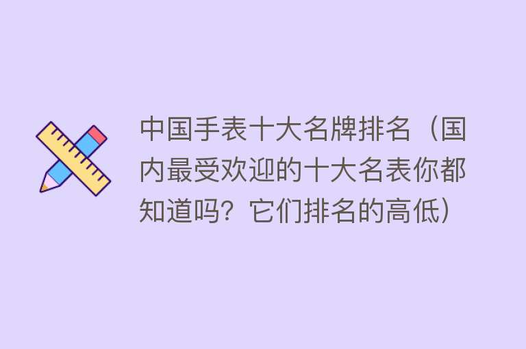 中国手表十大名牌排名（国内最受欢迎的十大名表你都知道吗？它们排名的高低）