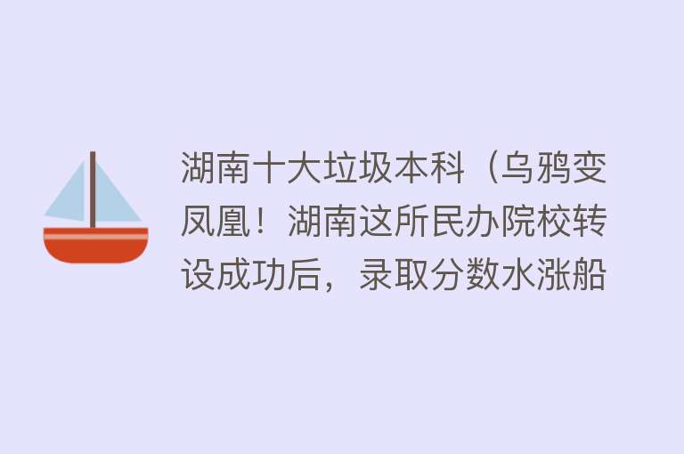 湖南十大垃圾本科（乌鸦变凤凰！湖南这所民办院校转设成功后，录取分数水涨船高）