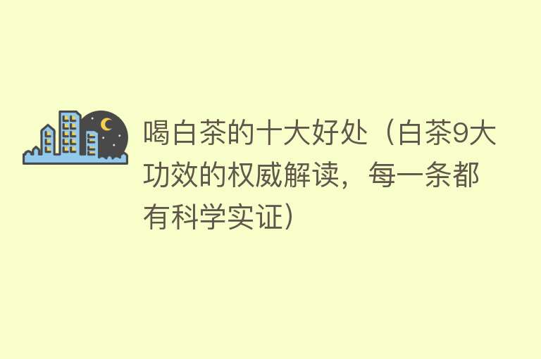 喝白茶的十大好处（白茶9大功效的权威解读，每一条都有科学实证）