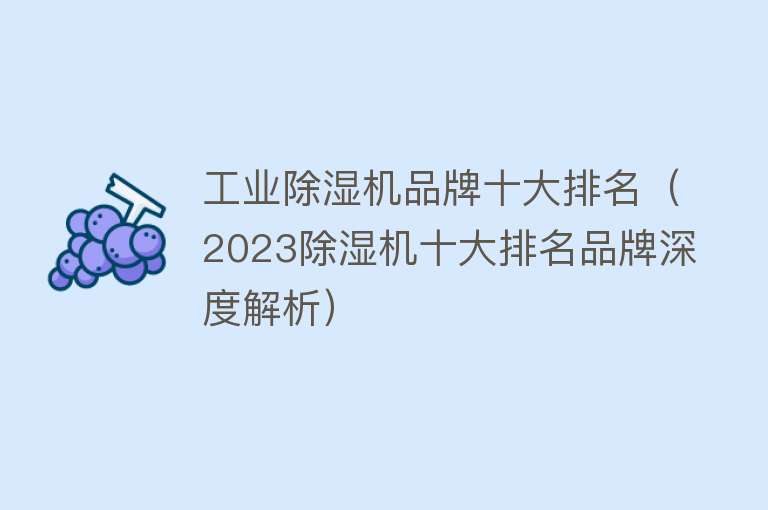 工业除湿机品牌十大排名（2023除湿机十大排名品牌深度解析） 