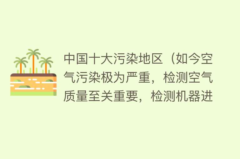 中国十大污染地区（如今空气污染极为严重，检测空气质量至关重要，检测机器进行评估） 