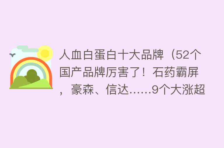 人血白蛋白十大品牌（52个国产品牌厉害了！石药霸屏，豪森、信达……9个大涨超100%，流感神药成“增速王”）