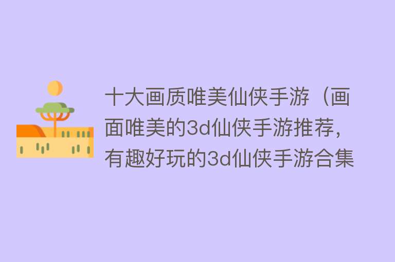 十大画质唯美仙侠手游（画面唯美的3d仙侠手游推荐，有趣好玩的3d仙侠手游合集） 