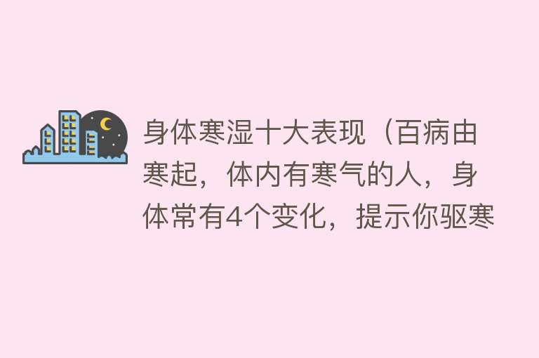 身体寒湿十大表现（百病由寒起，体内有寒气的人，身体常有4个变化，提示你驱寒养阳）