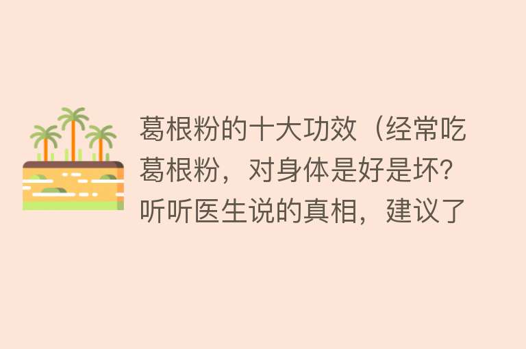 葛根粉的十大功效（经常吃葛根粉，对身体是好是坏？听听医生说的真相，建议了解） 