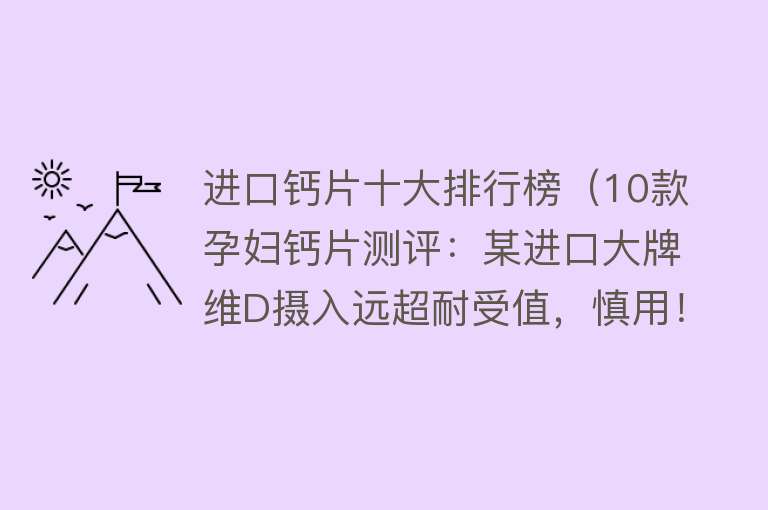 进口钙片十大排行榜（10款孕妇钙片测评：某进口大牌维D摄入远超耐受值，慎用！）