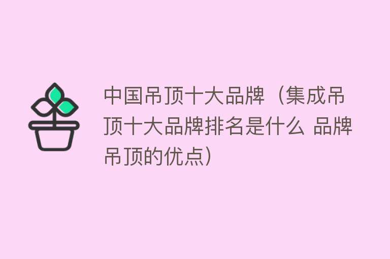 中国吊顶十大品牌（集成吊顶十大品牌排名是什么 品牌吊顶的优点） 