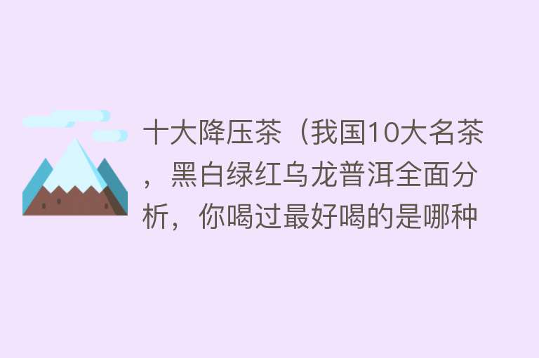 十大降压茶（我国10大名茶，黑白绿红乌龙普洱全面分析，你喝过最好喝的是哪种）