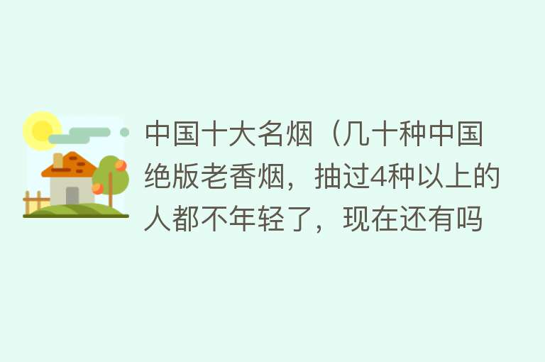 中国十大名烟（几十种中国绝版老香烟，抽过4种以上的人都不年轻了，现在还有吗？） 