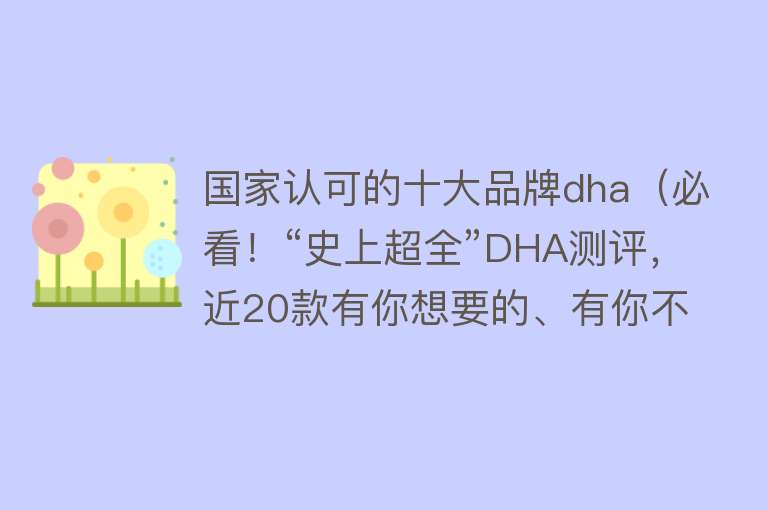 国家认可的十大品牌dha（必看！“史上超全”DHA测评，近20款有你想要的、有你不知道的！）