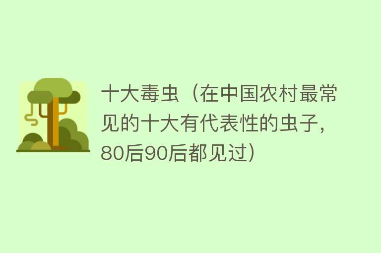 十大毒虫（在中国农村最常见的十大有代表性的虫子，80后90后都见过）