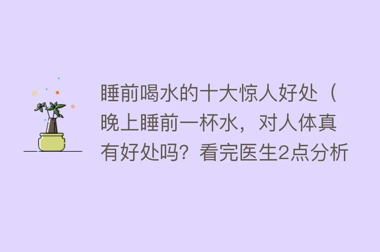 睡前喝水的十大惊人好处（晚上睡前一杯水，对人体真有好处吗？看完医生2点分析，您就懂了）