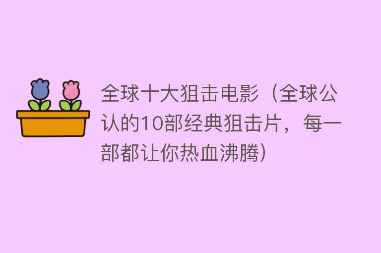 全球十大狙击电影（全球公认的10部经典狙击片，每一部都让你热血沸腾）