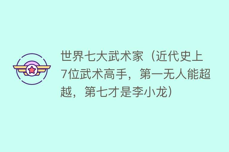 世界七大武术家（近代史上7位武术高手，第一无人能超越，第七才是李小龙）