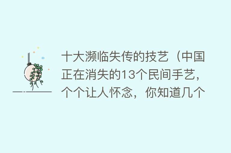 十大濒临失传的技艺（中国正在消失的13个民间手艺，个个让人怀念，你知道几个？）