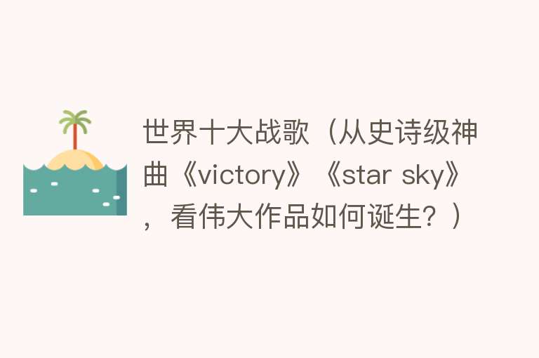 世界十大战歌（从史诗级神曲《victory》《star sky》，看伟大作品如何诞生？） 