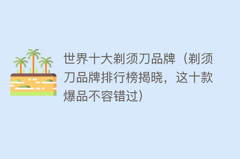 世界十大剃须刀品牌（剃须刀品牌排行榜揭晓，这十款爆品不容错过）