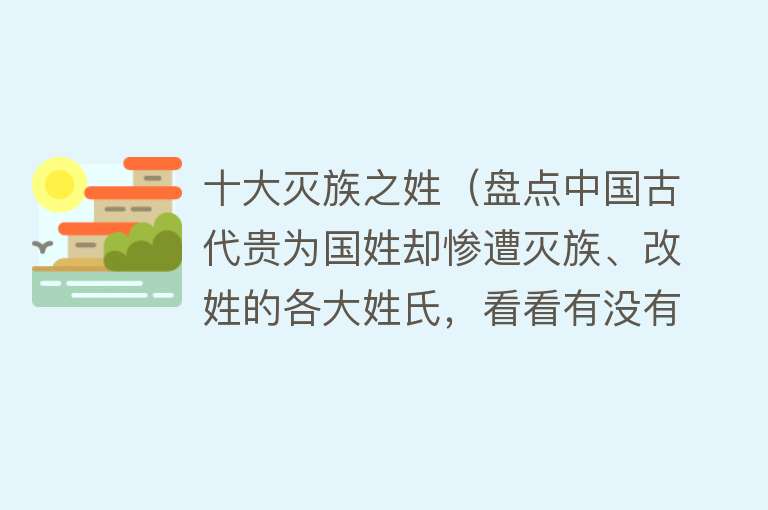 十大灭族之姓（盘点中国古代贵为国姓却惨遭灭族、改姓的各大姓氏，看看有没有你） 