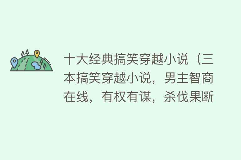 十大经典搞笑穿越小说（三本搞笑穿越小说，男主智商在线，有权有谋，杀伐果断） 