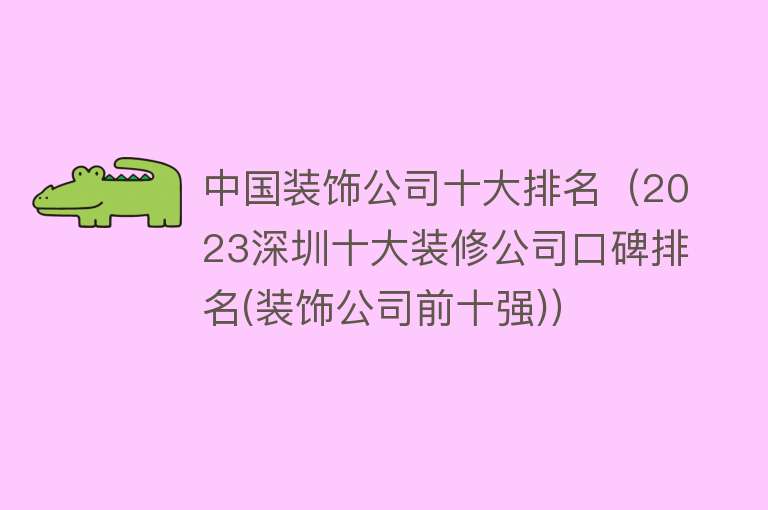 中国装饰公司十大排名（2023深圳十大装修公司口碑排名(装饰公司前十强)）