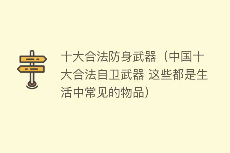 十大合法防身武器（中国十大合法自卫武器 这些都是生活中常见的物品） 