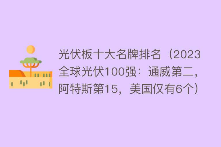 光伏板十大名牌排名（2023全球光伏100强：通威第二，阿特斯第15，美国仅有6个）