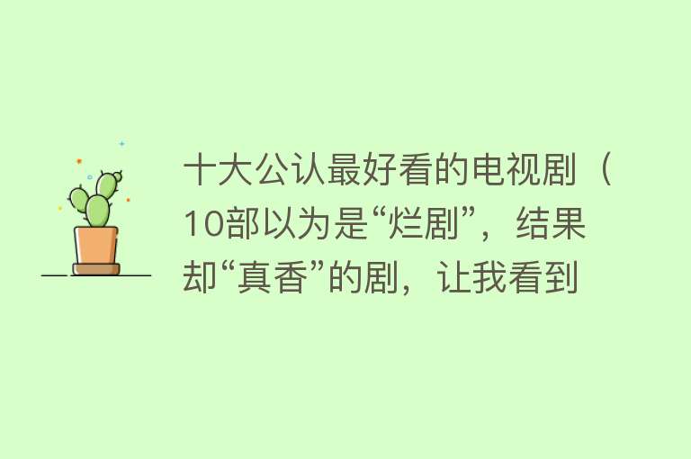 十大公认最好看的电视剧（10部以为是“烂剧”，结果却“真香”的剧，让我看到国剧的春天） 