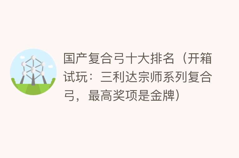 国产复合弓十大排名（开箱试玩：三利达宗师系列复合弓，最高奖项是金牌） 