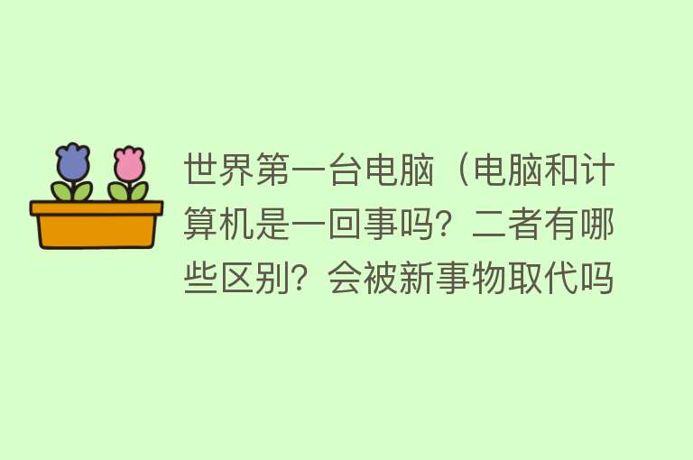 世界第一台电脑（电脑和计算机是一回事吗？二者有哪些区别？会被新事物取代吗？）