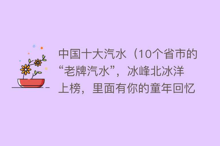 中国十大汽水（10个省市的“老牌汽水”，冰峰北冰洋上榜，里面有你的童年回忆吗）