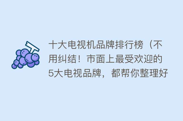 十大电视机品牌排行榜（不用纠结！市面上最受欢迎的5大电视品牌，都帮你整理好了）