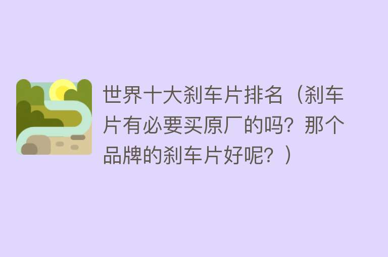 世界十大刹车片排名（刹车片有必要买原厂的吗？那个品牌的刹车片好呢？）