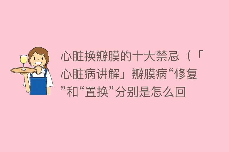 心脏换瓣膜的十大禁忌（「心脏病讲解」瓣膜病“修复”和“置换”分别是怎么回事？） 