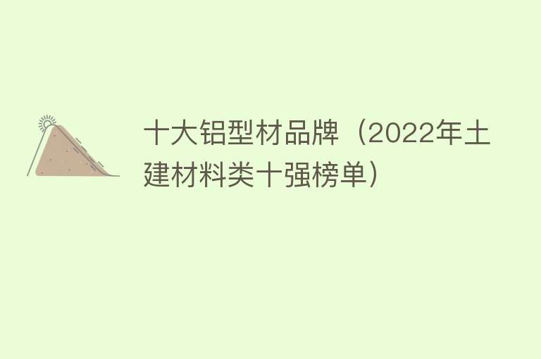 十大铝型材品牌（2022年土建材料类十强榜单）