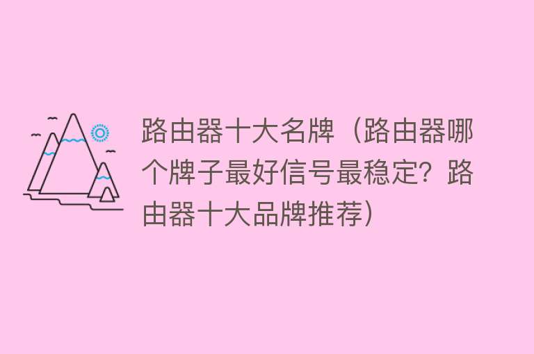 路由器十大名牌（路由器哪个牌子最好信号最稳定？路由器十大品牌推荐） 