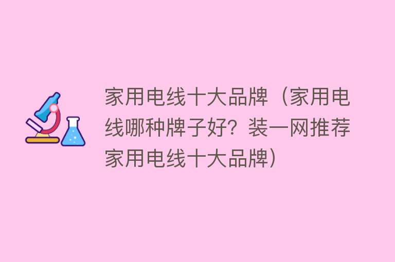 家用电线十大品牌（家用电线哪种牌子好？装一网推荐家用电线十大品牌）