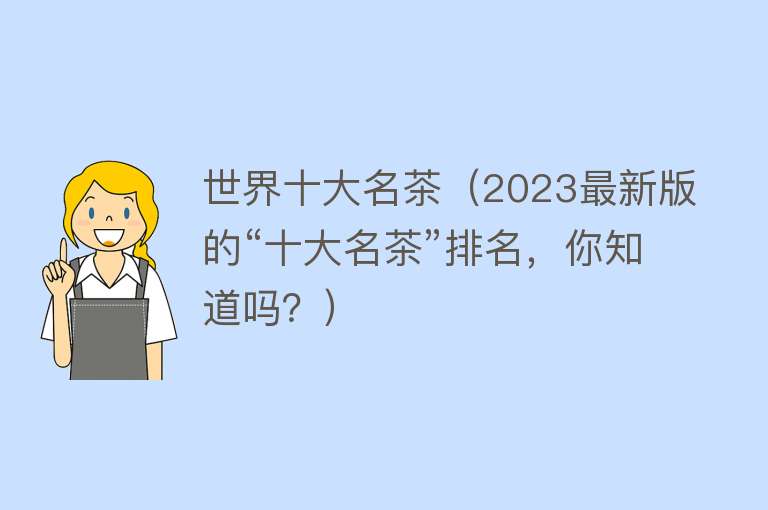 世界十大名茶（2023最新版的“十大名茶”排名，你知道吗？） 