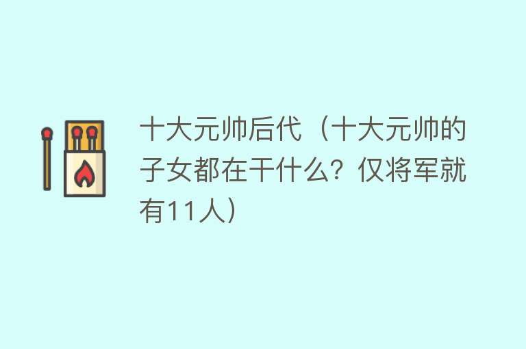 十大元帅后代（十大元帅的子女都在干什么？仅将军就有11人） 