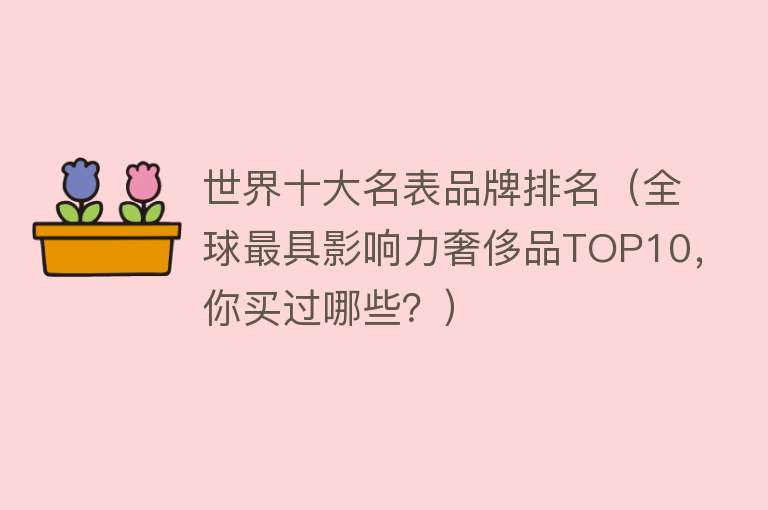 世界十大名表品牌排名（全球最具影响力奢侈品TOP10，你买过哪些？） 