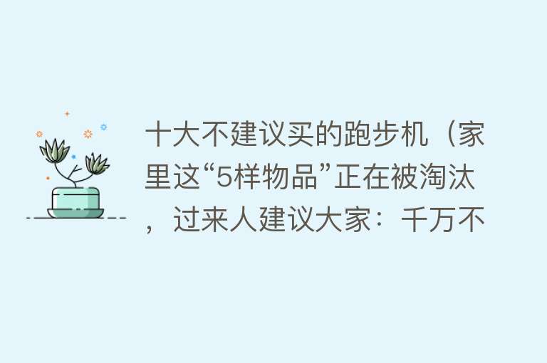 十大不建议买的跑步机（家里这“5样物品”正在被淘汰，过来人建议大家：千万不要买）