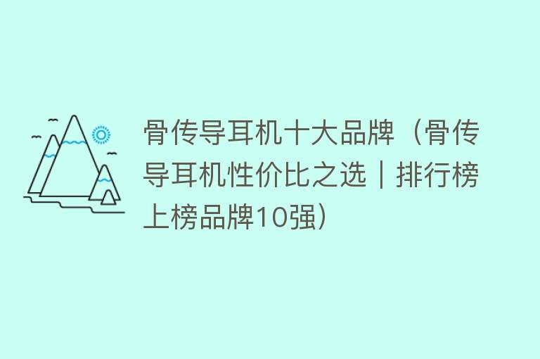 骨传导耳机十大品牌（骨传导耳机性价比之选｜排行榜上榜品牌10强） 