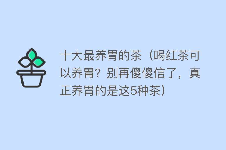 十大最养胃的茶（喝红茶可以养胃？别再傻傻信了，真正养胃的是这5种茶） 