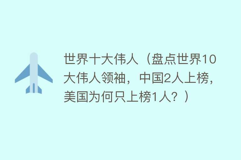 世界十大伟人（盘点世界10大伟人领袖，中国2人上榜，美国为何只上榜1人？）