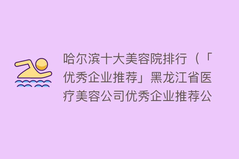 哈尔滨十大美容院排行（「优秀企业推荐」黑龙江省医疗美容公司优秀企业推荐公示） 